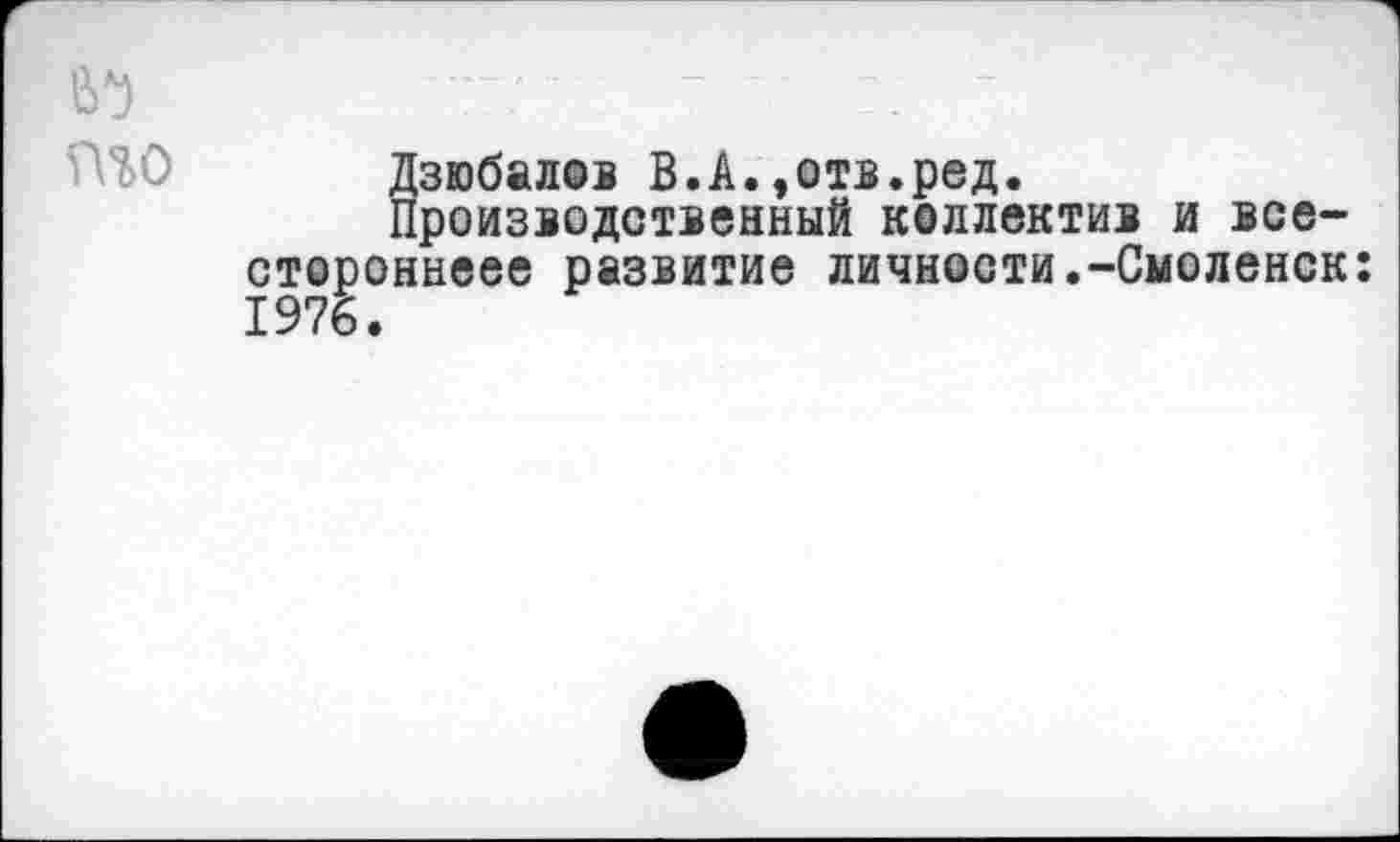 ﻿№	- - - -- * - —‘ - - — —
то	Дзюбалов В.А.»отв.ред. Производственный коллектив и все-стороннеее развитие личности.-Смоленск 1976.